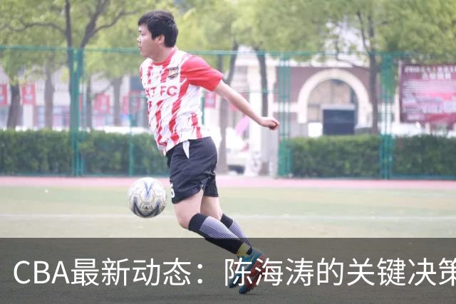 CBA最新动态：陈海涛的关键决策，三冠功勋球员主动请战，杜锋能否复出？